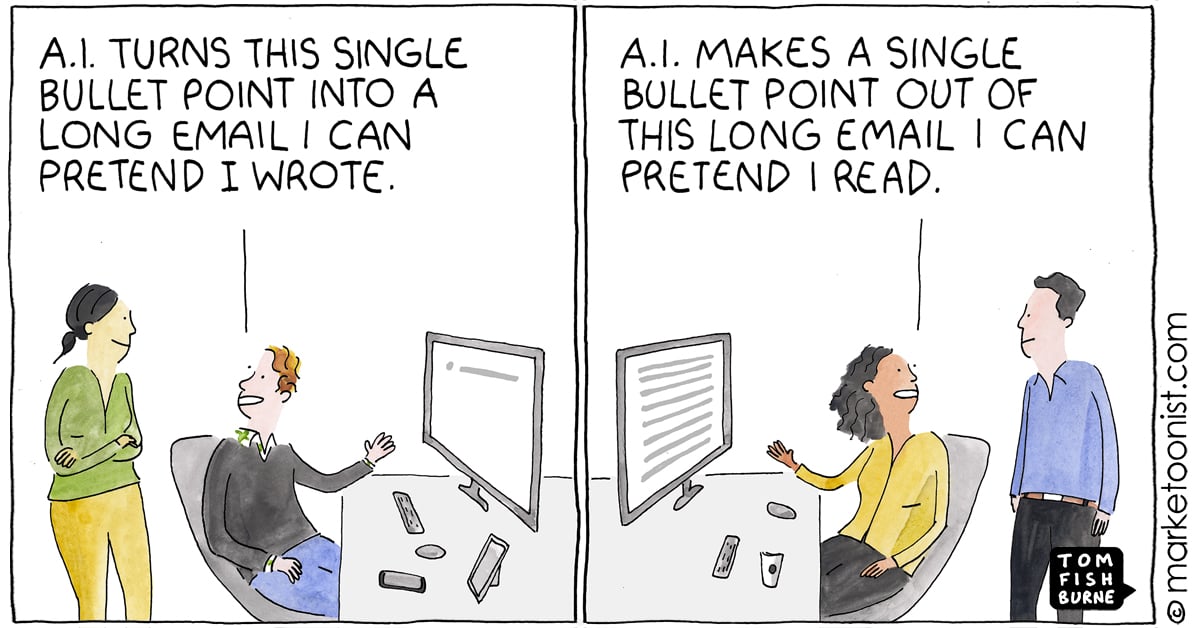 Two panel comic by Tom Fishburne. In the left hand panel a man sitting at a desk gestures at his computer screen saying &quot;AI turns this single bullet point into a long email I can pretend I wrote&quot;. In the right hand panel, a woman at a desk gestures at her computer screen, saying &quot;AI makes a single bullet point out of this long email I can pretend I read&quot;.